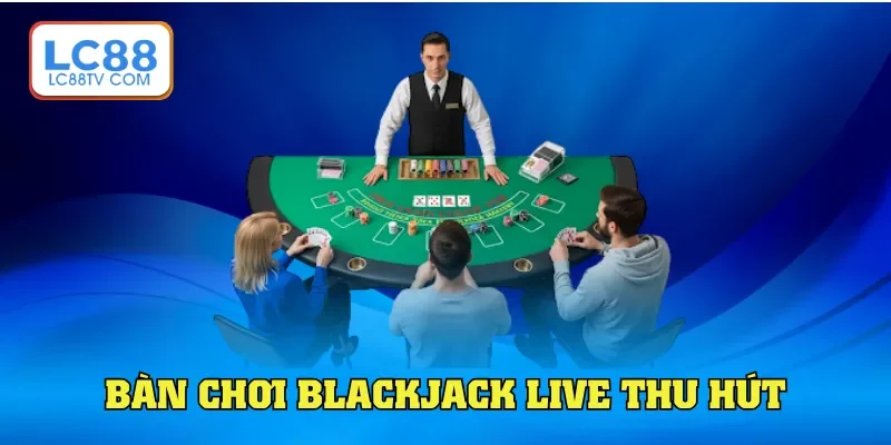 Bàn chơi Blackjack live thu hút