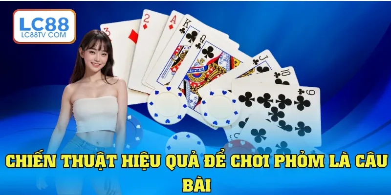 Chiến thuật hiệu quả để chơi Phỏm là câu bài