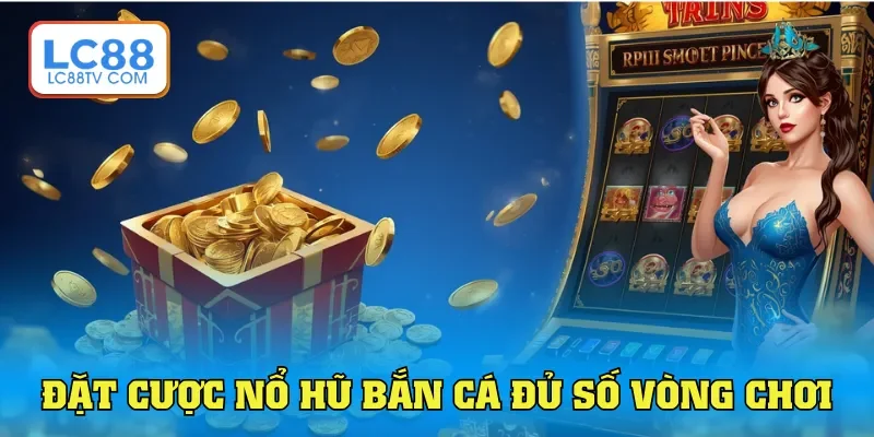 Đặt cược nổ hũ bắn cá đủ số vòng chơi