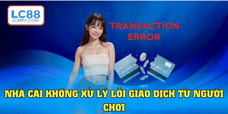 Nhà cái không xử lý lỗi giao dịch từ người chơi
